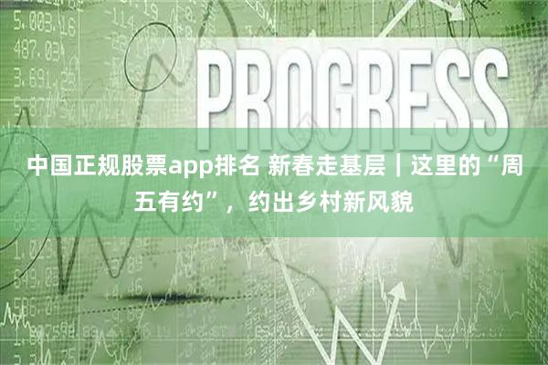 中国正规股票app排名 新春走基层|这里的“周五有约”,约出乡村新风貌