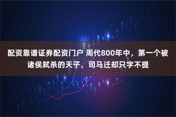 配资靠谱证券配资门户 周代800年中,第一个被诸侯弑杀的天子,司马迁却只字不提