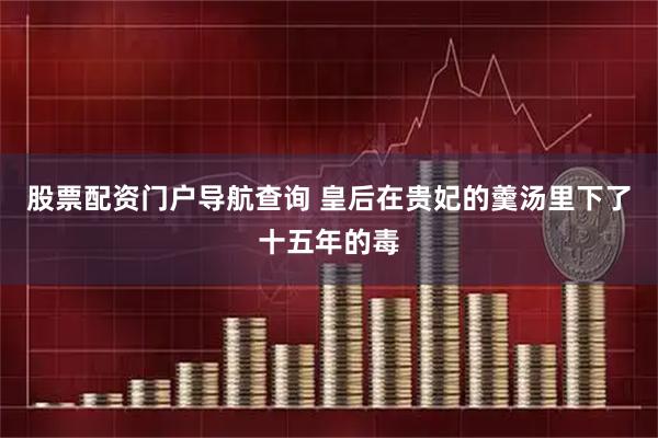 股票配资门户导航查询 皇后在贵妃的羹汤里下了十五年的毒