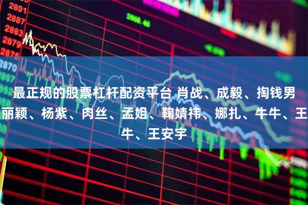最正规的股票杠杆配资平台 肖战、成毅、掏钱男、赵丽颖、杨紫、肉丝、孟姐、鞠婧祎、娜扎、牛牛、王安宇