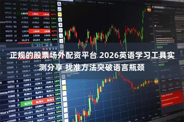 正规的股票场外配资平台 2026英语学习工具实测分享 找准方法突破语言瓶颈