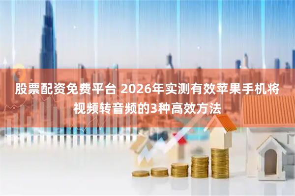 股票配资免费平台 2026年实测有效苹果手机将视频转音频的3种高效方法