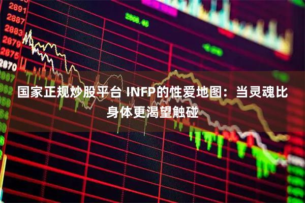 国家正规炒股平台 INFP的性爱地图：当灵魂比身体更渴望触碰