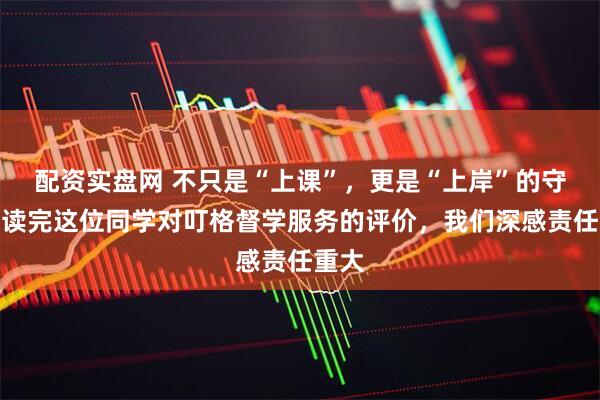 配资实盘网 不只是“上课”，更是“上岸”的守护：读完这位同学对叮格督学服务的评价，我们深感责任重大