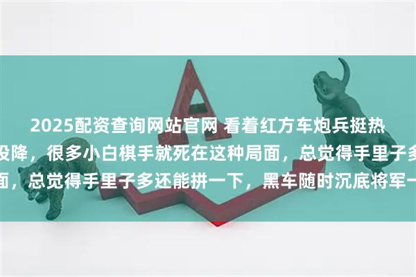 2025配资查询网站官网 看着红方车炮兵挺热闹，其实再走一步就得投降，很多小白棋手就死在这种局面，总觉得手里子多还能拼一下，黑车随时沉底将军一招致命