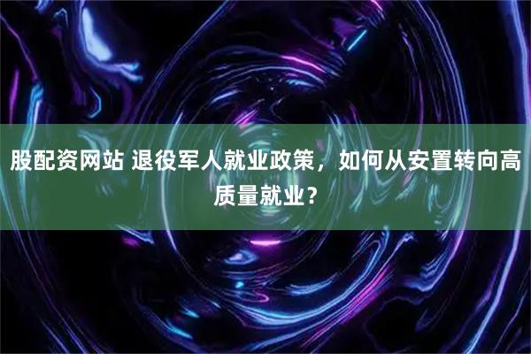 股配资网站 退役军人就业政策，如何从安置转向高质量就业？
