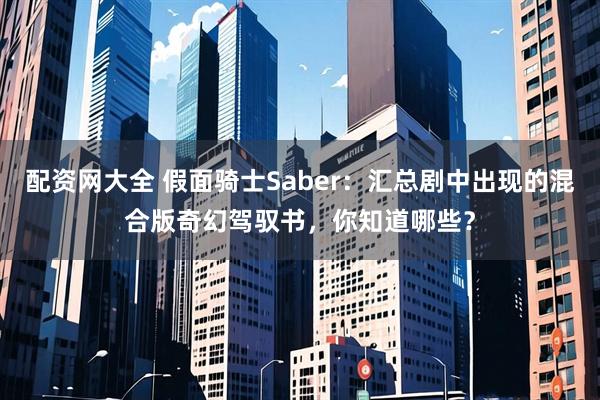 配资网大全 假面骑士Saber：汇总剧中出现的混合版奇幻驾驭书，你知道哪些？