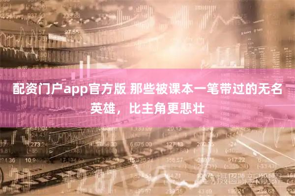 配资门户app官方版 那些被课本一笔带过的无名英雄，比主角更悲壮