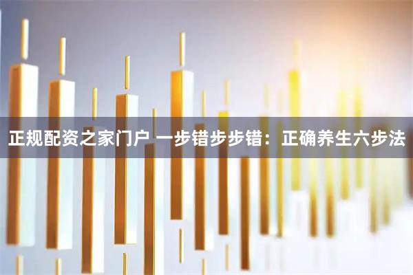 正规配资之家门户 一步错步步错：正确养生六步法