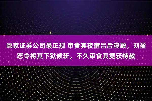 哪家证券公司最正规 审食其夜宿吕后寝殿，刘盈怒令将其下狱候斩，不久审食其竟获特赦