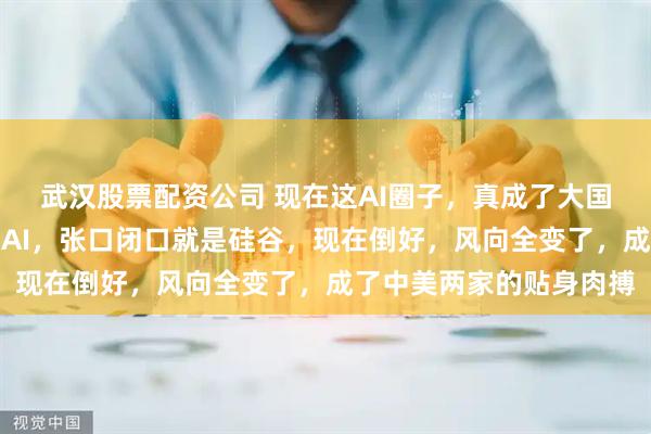 武汉股票配资公司 现在这AI圈子，真成了大国的练兵场，以前谁一提AI，张口闭口就是硅谷，现在倒好，风向全变了，成了中美两家的贴身肉搏