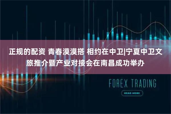 正规的配资 青春漠漠搭 相约在中卫|宁夏中卫文旅推介暨产业对接会在南昌成功举办