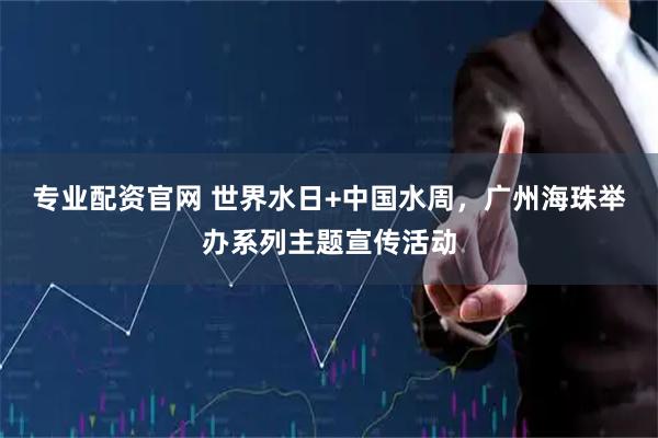专业配资官网 世界水日+中国水周,广州海珠举办系列主题宣传活动