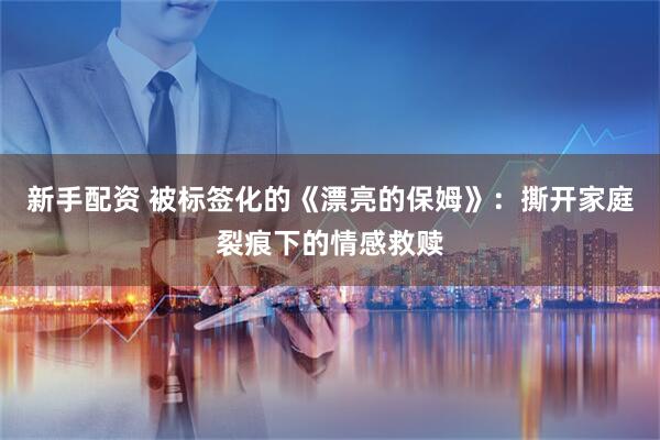 新手配资 被标签化的《漂亮的保姆》：撕开家庭裂痕下的情感救赎