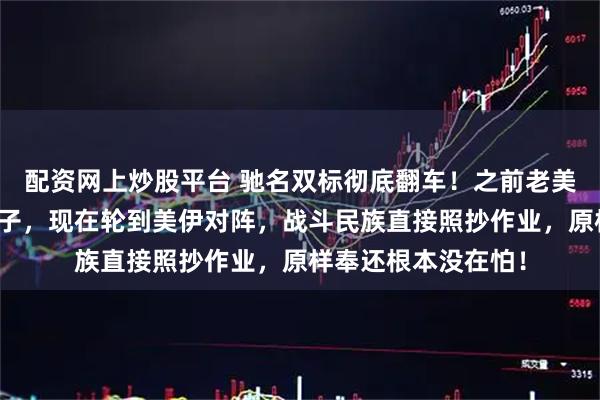 配资网上炒股平台 驰名双标彻底翻车！之前老美拼命给乌克兰递刀子，现在轮到美伊对阵，战斗民族直接照抄作业，原样奉还根本没在怕！
