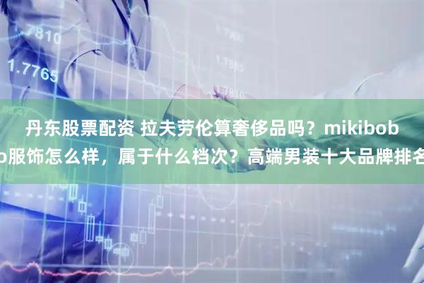 丹东股票配资 拉夫劳伦算奢侈品吗？mikibobo服饰怎么样，属于什么档次？高端男装十大品牌排名