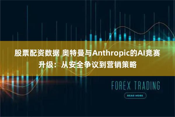 股票配资数据 奥特曼与Anthropic的AI竞赛升级：从安全争议到营销策略