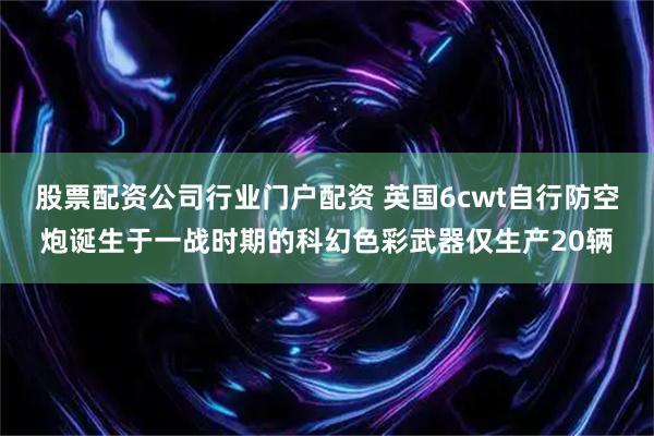 股票配资公司行业门户配资 英国6cwt自行防空炮诞生于一战时期的科幻色彩武器仅生产20辆