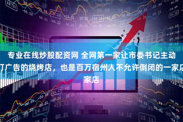 专业在线炒股配资网 全网第一家让市委书记主动打广告的烧烤店，也是百万宿州人不允许倒闭的一家店