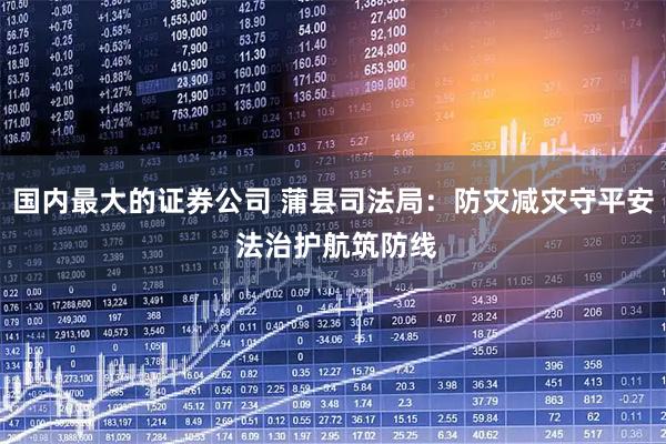 国内最大的证券公司 蒲县司法局：防灾减灾守平安 法治护航筑防线