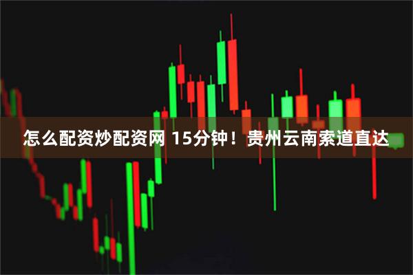怎么配资炒配资网 15分钟！贵州云南索道直达