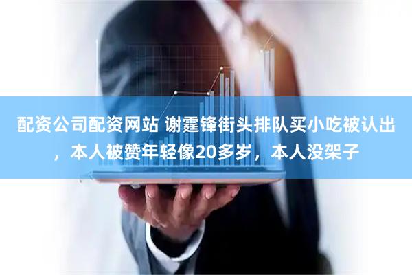 配资公司配资网站 谢霆锋街头排队买小吃被认出，本人被赞年轻像20多岁，本人没架子