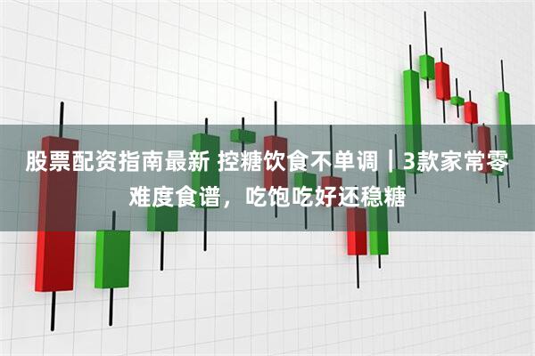 股票配资指南最新 控糖饮食不单调｜3款家常零难度食谱，吃饱吃好还稳糖