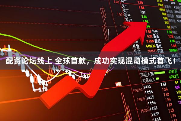 配资论坛线上 全球首款,成功实现混动模式首飞!