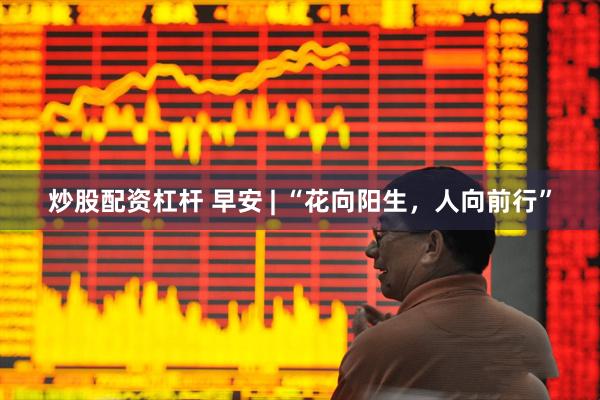炒股配资杠杆 早安 | “花向阳生，人向前行”