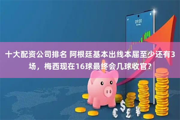 十大配资公司排名 阿根廷基本出线本届至少还有3场，梅西现在16球最终会几球收官？