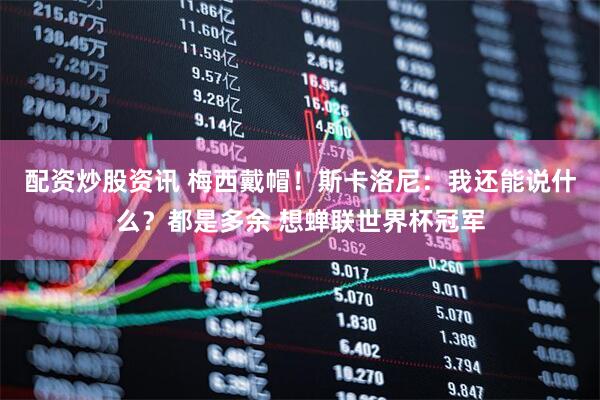 配资炒股资讯 梅西戴帽！斯卡洛尼：我还能说什么？都是多余 想蝉联世界杯冠军