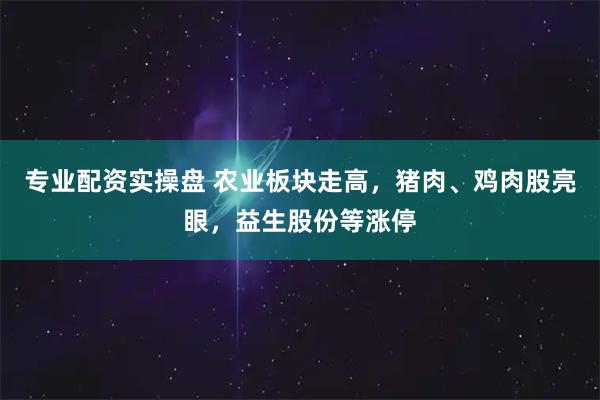 专业配资实操盘 农业板块走高，猪肉、鸡肉股亮眼，益生股份等涨停