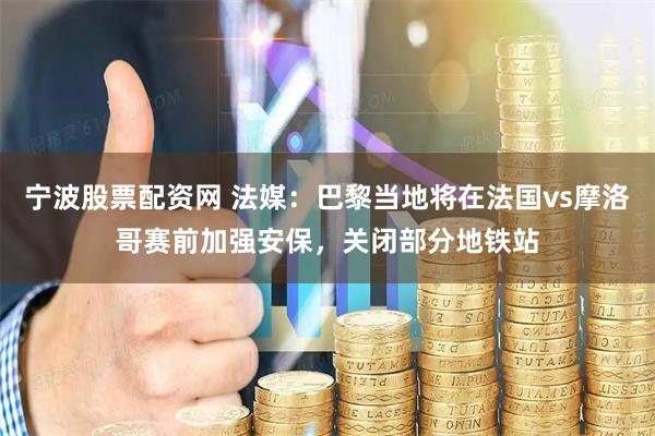 宁波股票配资网 法媒:巴黎当地将在法国vs摩洛哥赛前加强安保,关闭部分地铁站