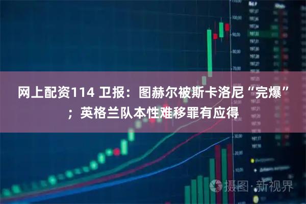 网上配资114 卫报：图赫尔被斯卡洛尼“完爆”；英格兰队本性难移罪有应得