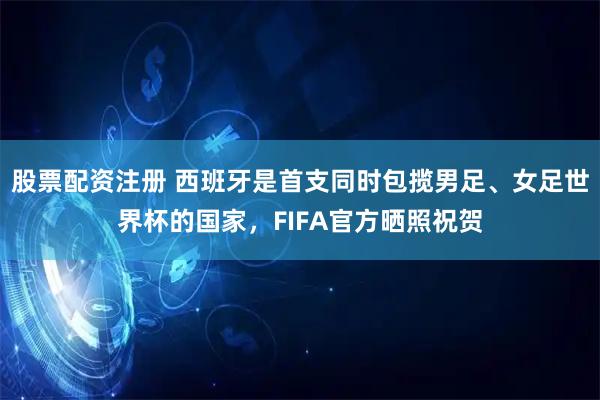 股票配资注册 西班牙是首支同时包揽男足、女足世界杯的国家，FIFA官方晒照祝贺