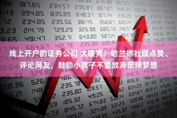 线上开户的证券公司 大暖男！哈兰德社媒点赞、评论网友，鼓励小孩子不要放弃足球梦想