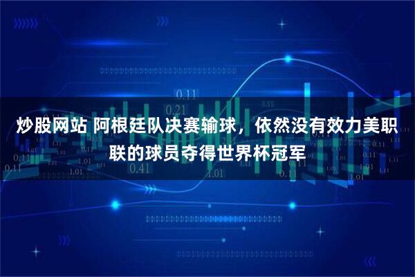 炒股网站 阿根廷队决赛输球，依然没有效力美职联的球员夺得世界杯冠军