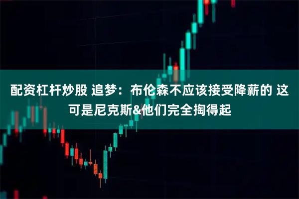 配资杠杆炒股 追梦：布伦森不应该接受降薪的 这可是尼克斯&他们完全掏得起