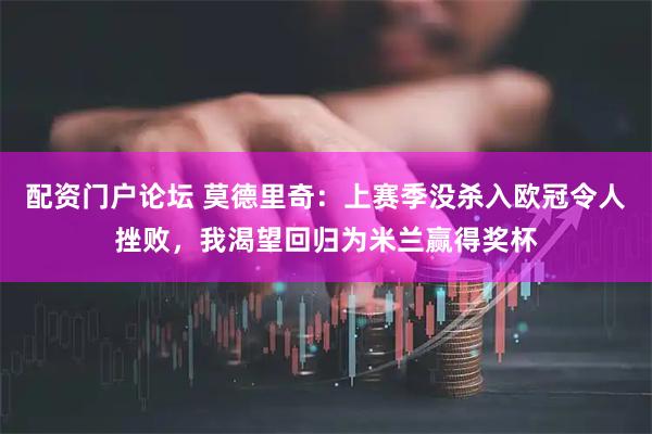 配资门户论坛 莫德里奇：上赛季没杀入欧冠令人挫败，我渴望回归为米兰赢得奖杯