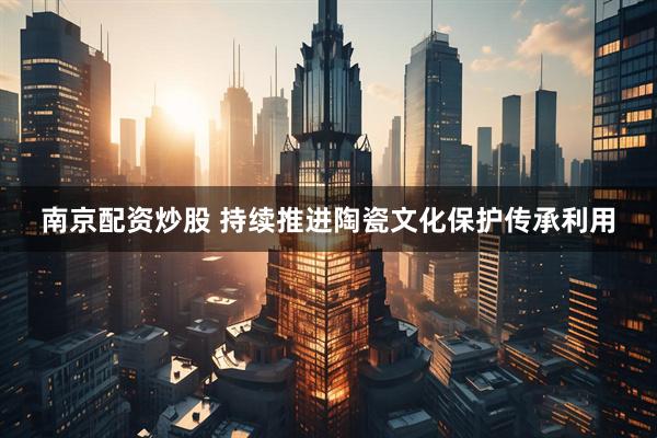 南京配资炒股 持续推进陶瓷文化保护传承利用