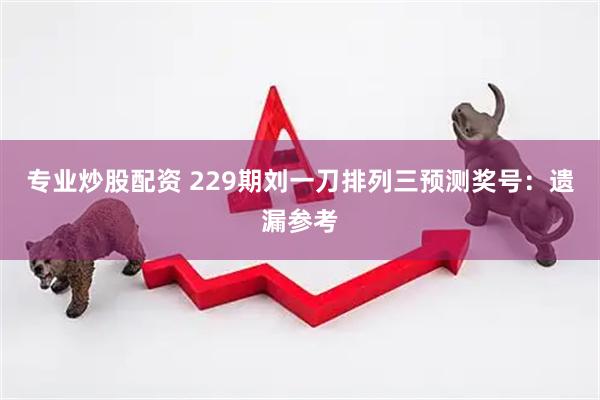 专业炒股配资 229期刘一刀排列三预测奖号：遗漏参考