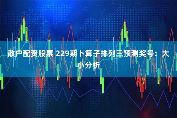 散户配资股票 229期卜算子排列三预测奖号:大小分析