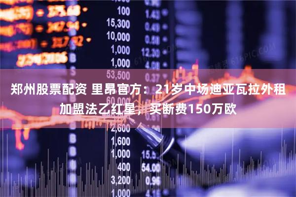 郑州股票配资 里昂官方：21岁中场迪亚瓦拉外租加盟法乙红星，买断费150万欧