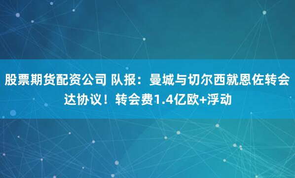 股票期货配资公司 队报：曼城与切尔西就恩佐转会达协议！转会费1.4亿欧+浮动