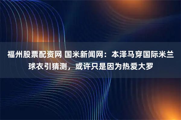 福州股票配资网 国米新闻网：本泽马穿国际米兰球衣引猜测，或许只是因为热爱大罗